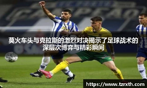莫火车头与克拉斯的激烈对决揭示了足球战术的深层次博弈与精彩瞬间