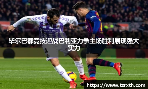 毕尔巴鄂竞技迎战巴利亚力争主场胜利展现强大实力